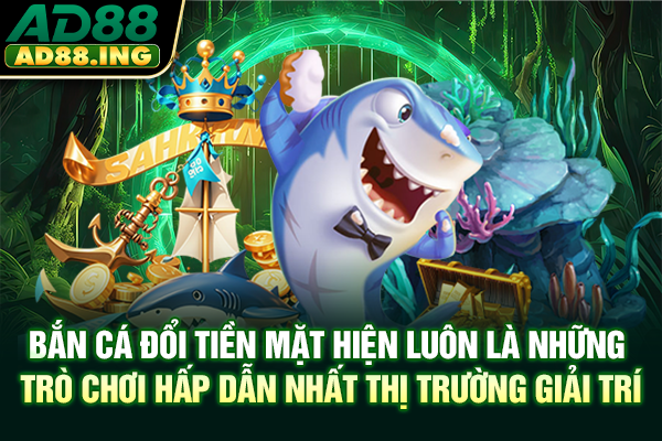 Bắn cá đổi tiền mặt hiện luôn là những trò chơi hấp dẫn nhất thị trường giải trí